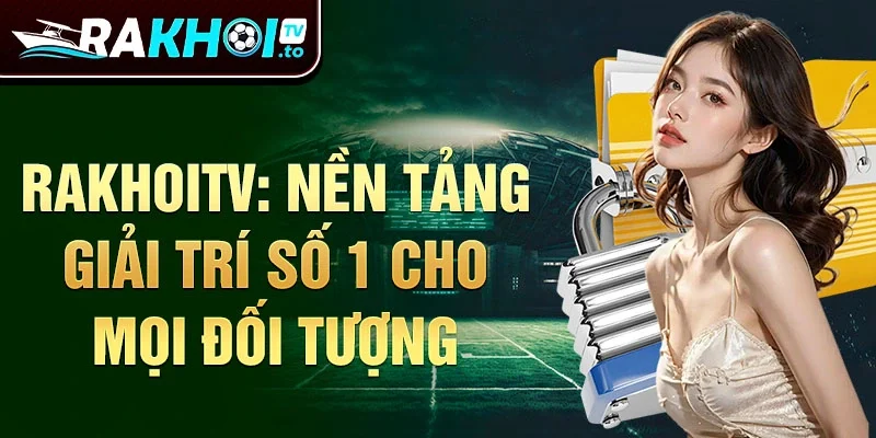 RakhoiTV: Nền tảng giải trí số 1 cho mọi đối tượng