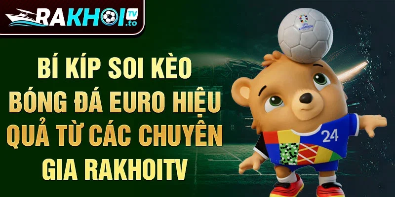 Bí kíp soi kèo bóng đá Euro hiệu quả từ các chuyên gia RakhoiTV