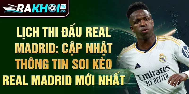 Lịch thi đấu Real Madrid: Cập nhật thông tin soi kèo Real Madrid mới nhất