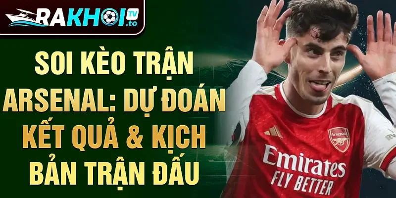 Soi kèo trận Arsenal: dự đoán kết quả & kịch bản trận đấu