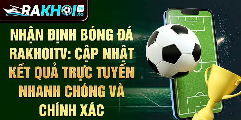 Nhận định bóng đá RakhoiTV: Cập nhật kết quả trực tuyến nhanh chóng và chính xác